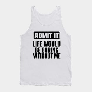 Admit It Life Would Be Boring Without Me Funny Tank Top